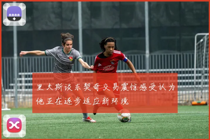 里夫斯谈东契奇交易震惊感受认为他正在逐步适应新环境
