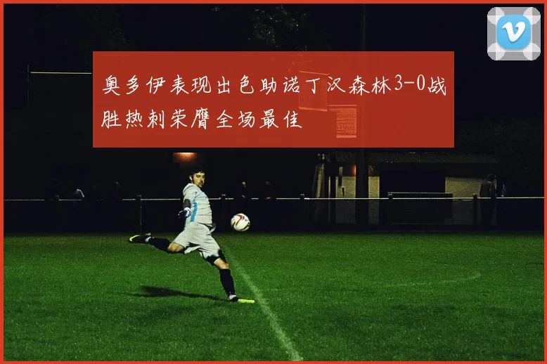 奥多伊表现出色助诺丁汉森林3-0战胜热刺荣膺全场最佳