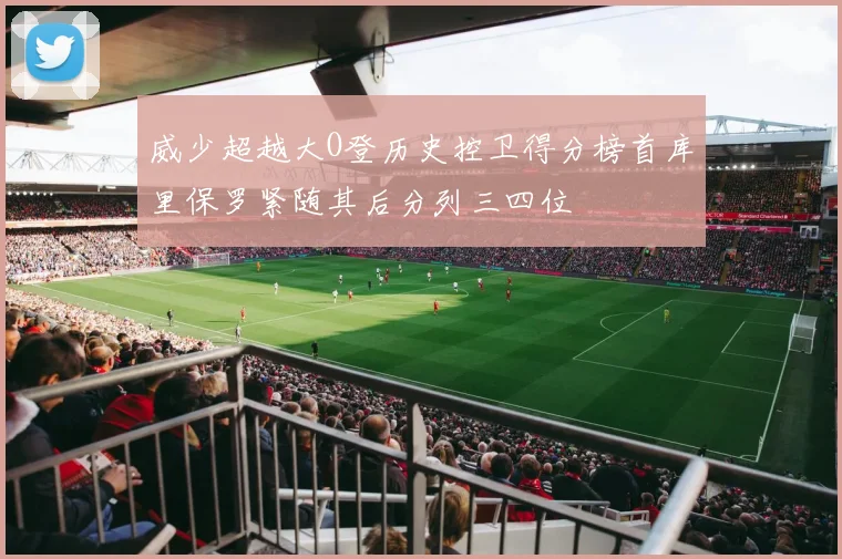 威少超越大O登历史控卫得分榜首库里保罗紧随其后分列三四位