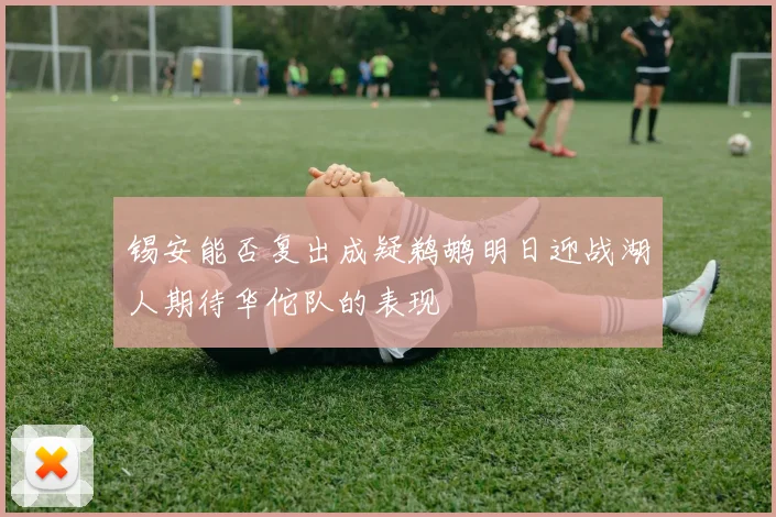 锡安能否复出成疑鹈鹕明日迎战湖人期待华佗队的表现