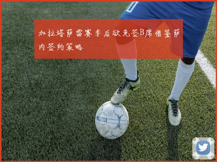 加拉塔萨雷赛季后欲免签B席借鉴萨内签约策略