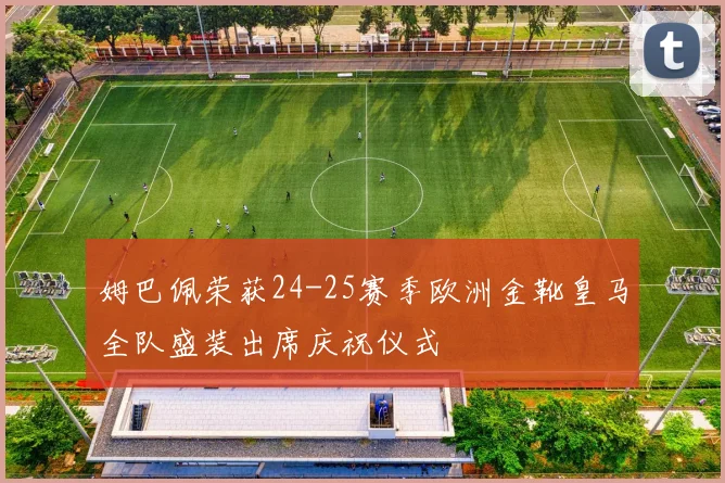 姆巴佩荣获24-25赛季欧洲金靴皇马全队盛装出席庆祝仪式