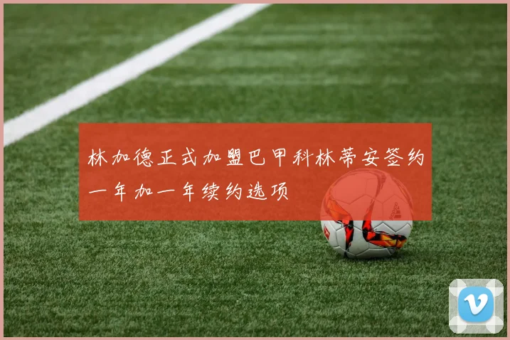 林加德正式加盟巴甲科林蒂安签约一年加一年续约选项