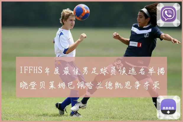 IFFHS年度最佳男足球员候选名单揭晓登贝莱姆巴佩哈兰德凯恩争夺荣誉
