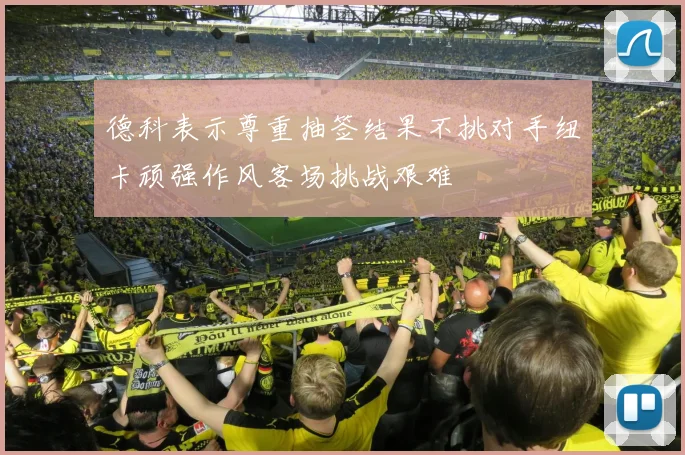 德科表示尊重抽签结果不挑对手纽卡顽强作风客场挑战艰难