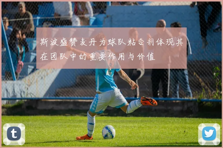 斯波盛赞麦丹为球队粘合剂体现其在团队中的重要作用与价值