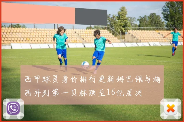 西甲球员身价排行更新姆巴佩与梅西并列第一贝林跌至16亿居次