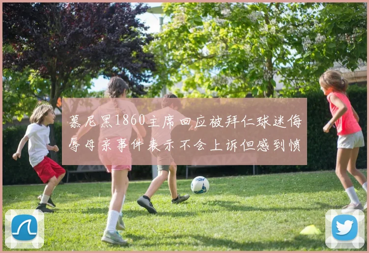 慕尼黑1860主席回应被拜仁球迷侮辱母亲事件表示不会上诉但感到愤怒
