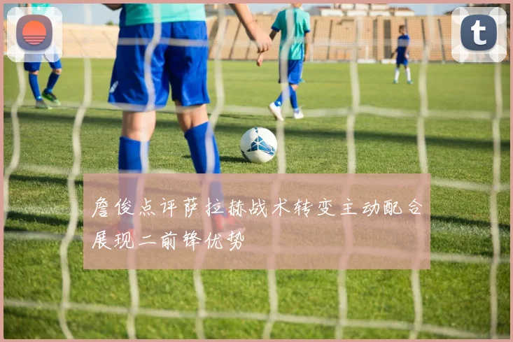 詹俊点评萨拉赫战术转变主动配合展现二前锋优势