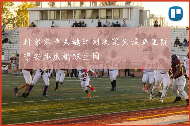 科尔末节关键时刻决策失误库里防守安排成输球主因
