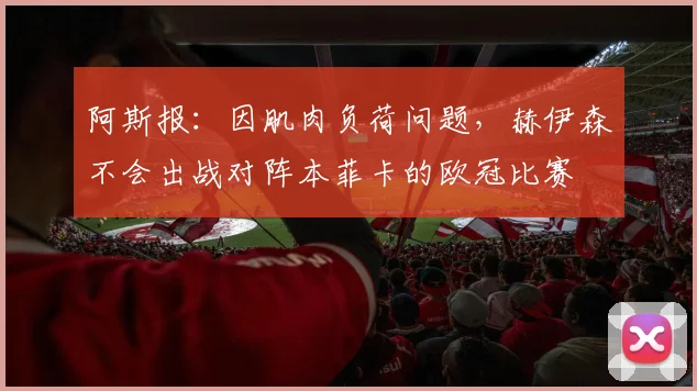 阿斯报：因肌肉负荷问题，赫伊森不会出战对阵本菲卡的欧冠比赛