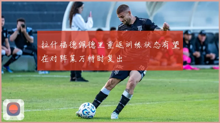 拉什福德佩德里重返训练状态有望在对阵莱万特时复出