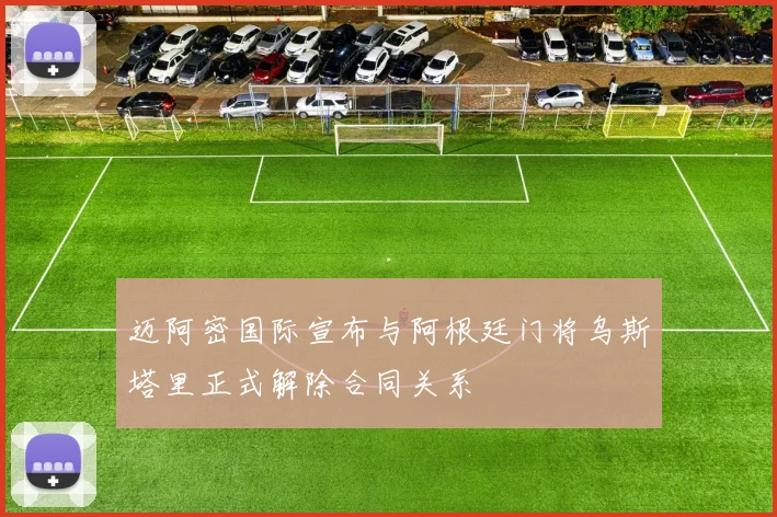 迈阿密国际宣布与阿根廷门将乌斯塔里正式解除合同关系