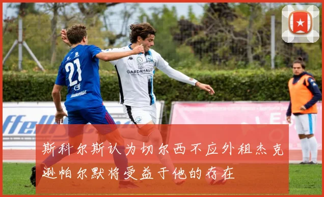 斯科尔斯认为切尔西不应外租杰克逊帕尔默将受益于他的存在