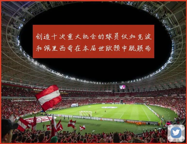 创造十次重大机会的球员仅加克波和佩里西奇在本届世欧预中脱颖而出