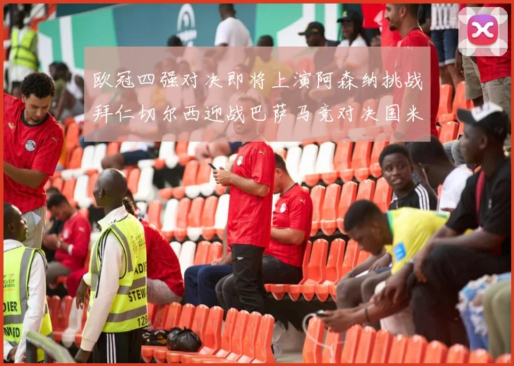欧冠四强对决即将上演阿森纳挑战拜仁切尔西迎战巴萨马竞对决国米
