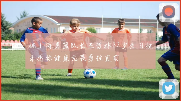 祝上海男篮队长王哲林32岁生日快乐愿你健康无畏勇往直前