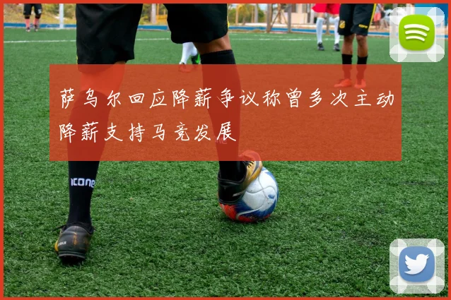 萨乌尔回应降薪争议称曾多次主动降薪支持马竞发展