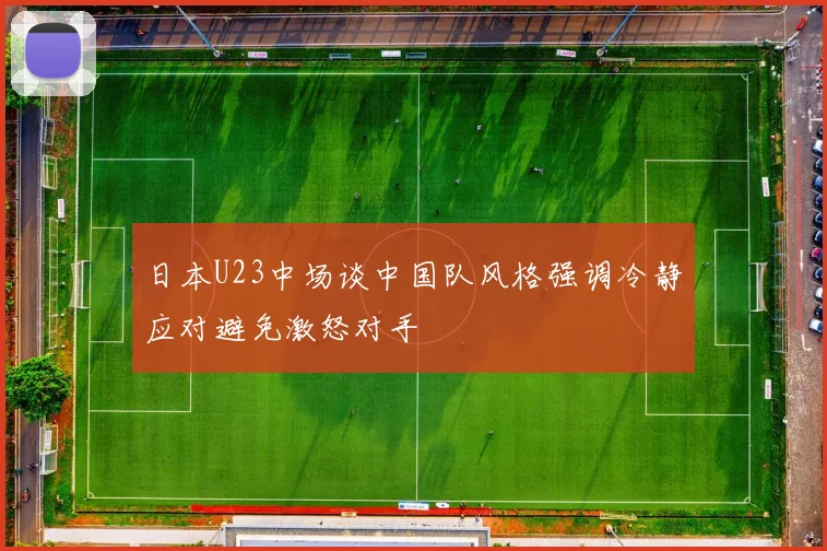 日本U23中场谈中国队风格强调冷静应对避免激怒对手