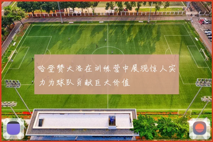 哈登赞大洛在训练营中展现惊人实力为球队贡献巨大价值