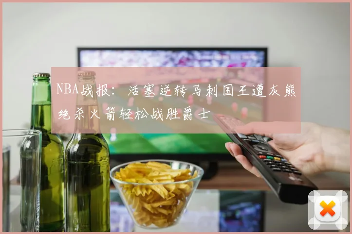 NBA战报：活塞逆转马刺国王遭灰熊绝杀火箭轻松战胜爵士