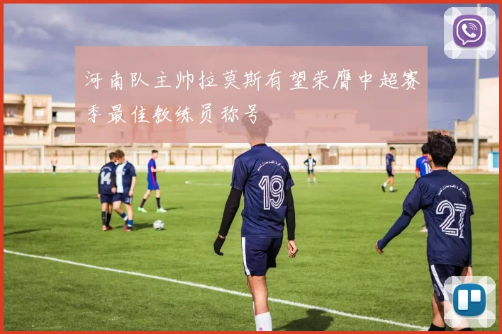 河南队主帅拉莫斯有望荣膺中超赛季最佳教练员称号