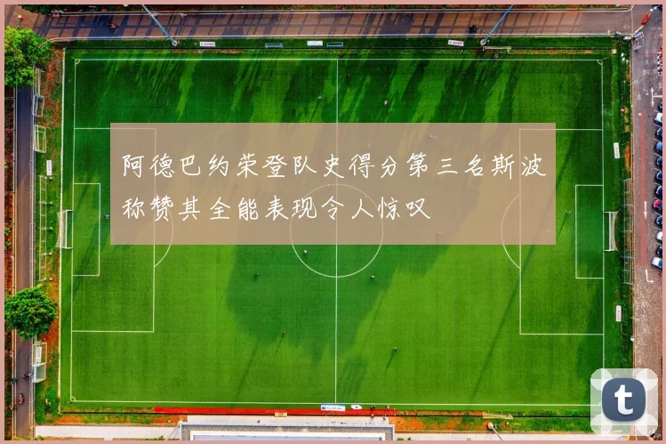 阿德巴约荣登队史得分第三名斯波称赞其全能表现令人惊叹