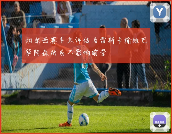切尔西赛季末评估马雷斯卡输给巴萨阿森纳或不影响前景