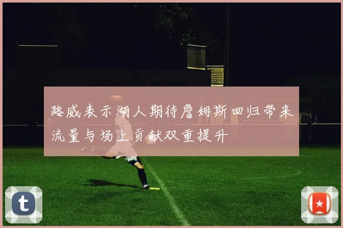 路威表示湖人期待詹姆斯回归带来流量与场上贡献双重提升