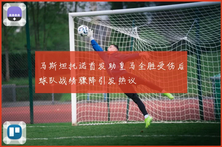 马斯坦托诺首发助皇马全胜受伤后球队战绩骤降引发热议