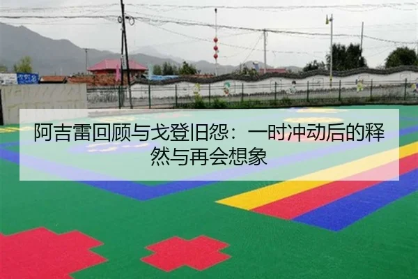 阿吉雷回顾与戈登旧怨：一时冲动后的释然与再会想象 | 3377Sports