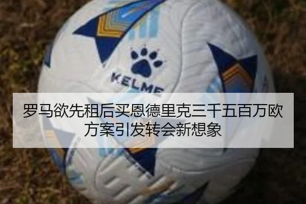 罗马欲先租后买恩德里克三千五百万欧方案引发转会新想象 - 3377Sports